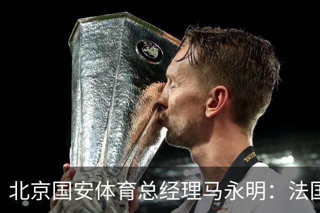 北京国安体育总经理马永明：法国是夺冠热门 德国目标是至少四强