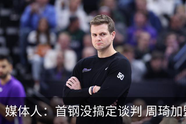 媒体人：首钢没搞定谈判 周琦加盟可能要黄