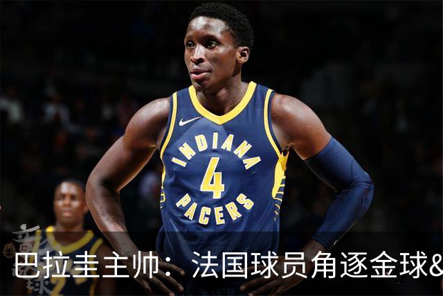 巴拉圭主帅：法国球员角逐金球&射手王 我们的球员不知道父亲是谁