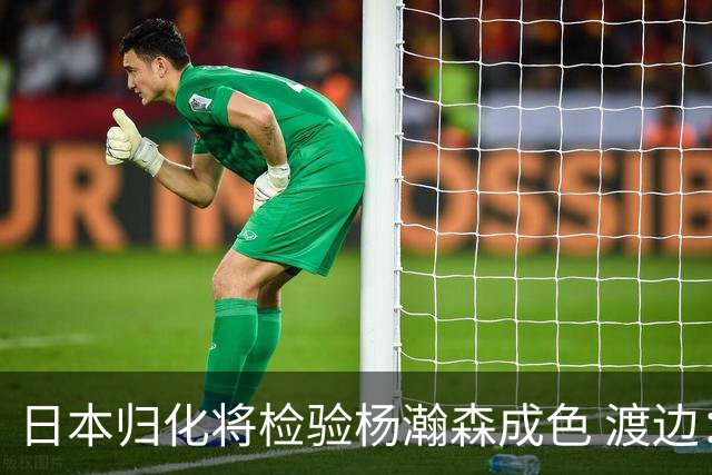 日本归化将检验杨瀚森成色 渡边：有实力击败中国男篮