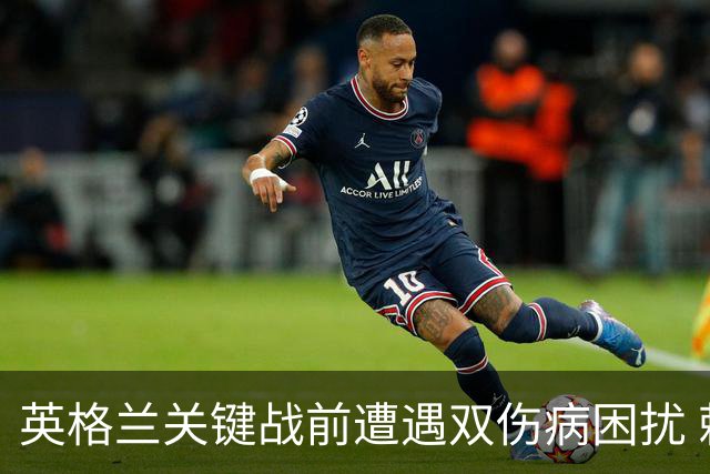 英格兰关键战前遭遇双伤病困扰 赖斯詹姆斯将接受评估