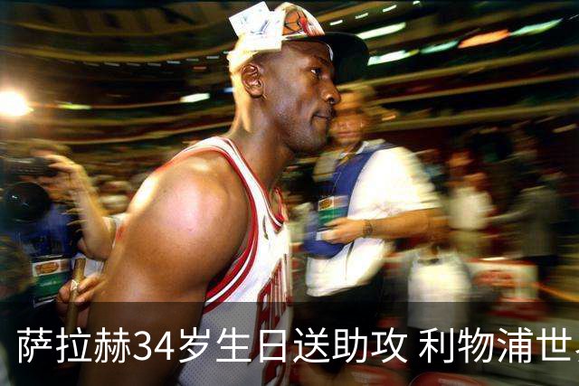 萨拉赫34岁生日送助攻 利物浦世界杯首轮参与度超高