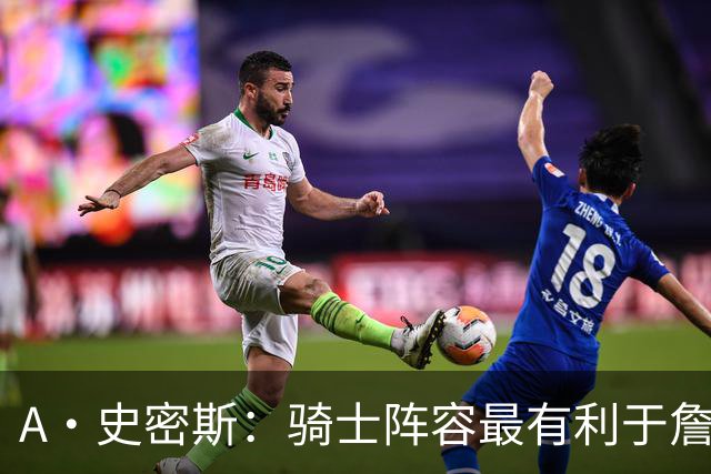 A·史密斯：骑士阵容最有利于詹姆斯争冠 他在那是接近神的存在